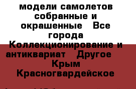 модели самолетов собранные и окрашенные - Все города Коллекционирование и антиквариат » Другое   . Крым,Красногвардейское